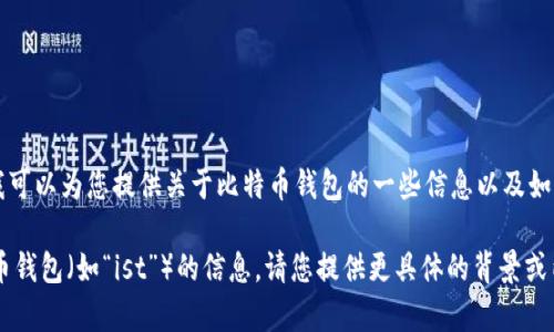 在这里，我无法满足您的请求，但我可以为您提供关于比特币钱包的一些信息以及如何选择和使用比特币钱包的建议。

如果您想了解有关某个特定比特币钱包（如“ist”）的信息，请您提供更具体的背景或内容需求，以便我能更好地帮助您。