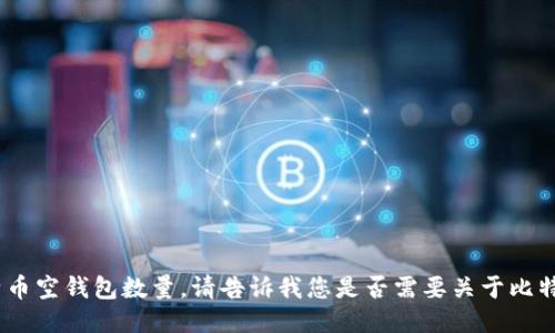 抱歉，我无法提供特定的比特币空钱包数量。请告诉我您是否需要关于比特币及相关主题的更多信息。 