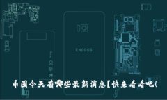 币圈今天有哪些最新消息？快来看看吧！