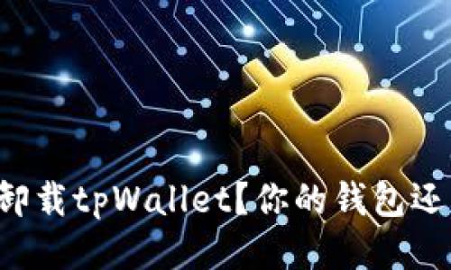 为什么我要卸载tpWallet？你的钱包还需要这些吗？